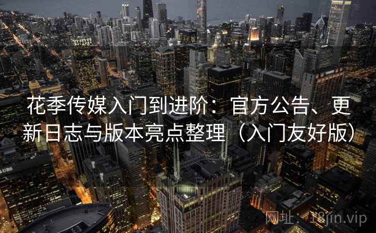 花季传媒入门到进阶：官方公告、更新日志与版本亮点整理（入门友好版）