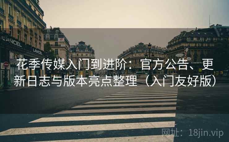 花季传媒入门到进阶：官方公告、更新日志与版本亮点整理（入门友好版）