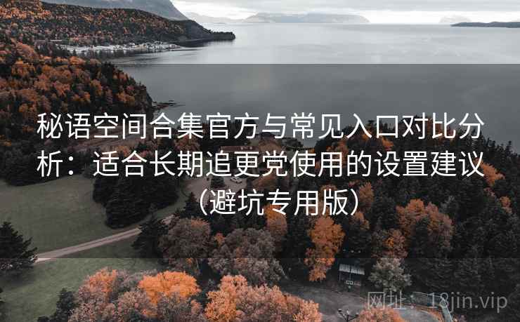 秘语空间合集官方与常见入口对比分析：适合长期追更党使用的设置建议（避坑专用版）