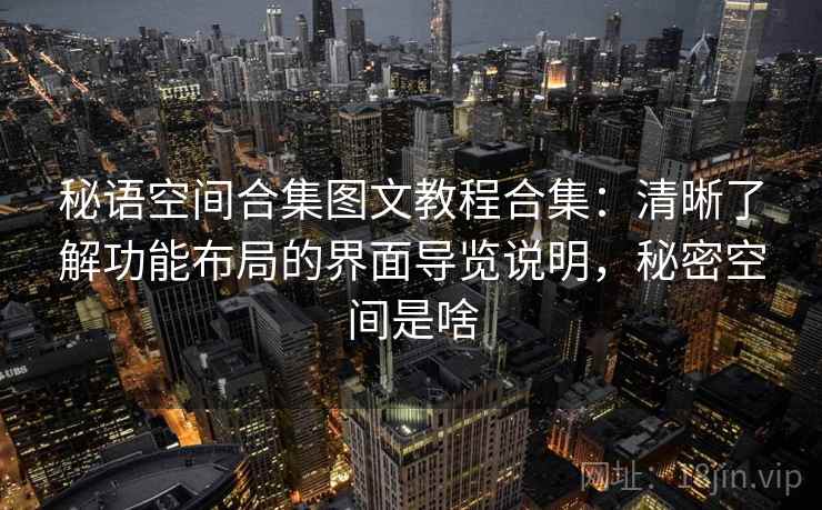 秘语空间合集图文教程合集:清晰了解功能布局的界面导览说明,秘密空间是啥 秘语空间合集图文教程合集:清晰了解功能布局的界面导览说明,秘密空间是啥