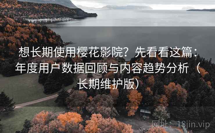 想长期使用樱花影院?先看看这篇:年度用户数据回顾与内容趋势分析(长期维护版) 想长期使用樱花影院?先看看这篇:年度用户数据回顾与内容趋势分析(长期维护版)