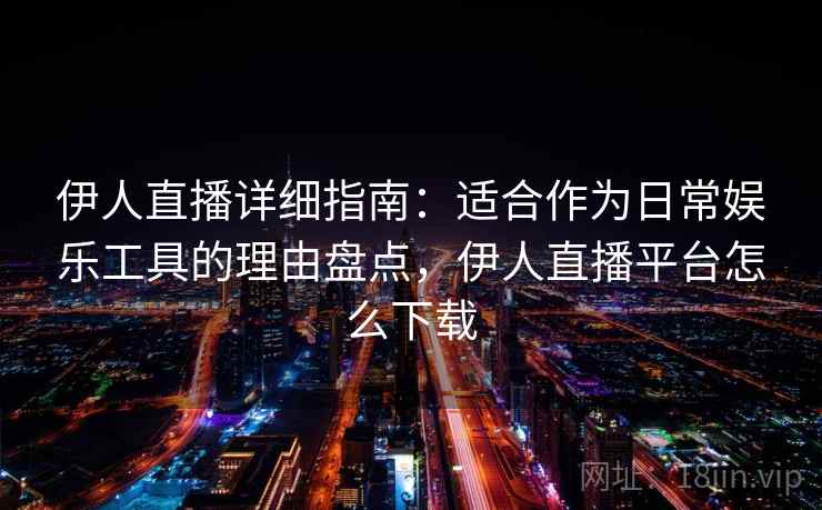 伊人直播详细指南：适合作为日常娱乐工具的理由盘点，伊人直播平台怎么下载