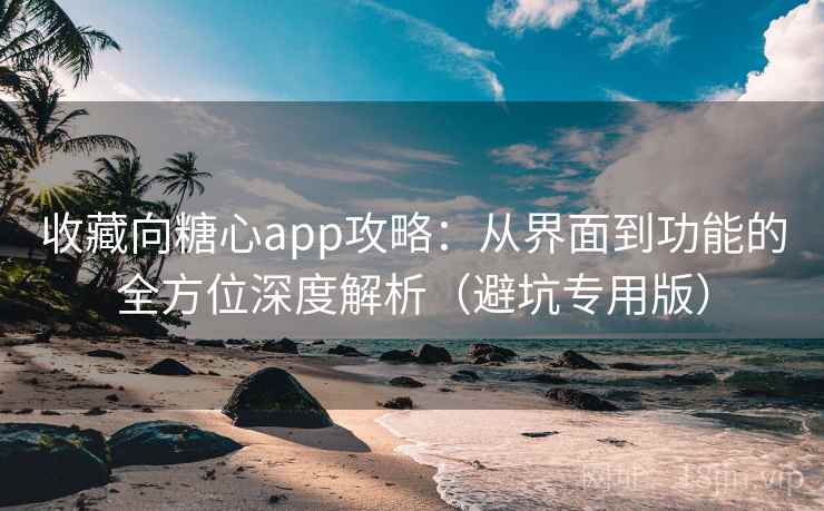 收藏向糖心app攻略：从界面到功能的全方位深度解析（避坑专用版）