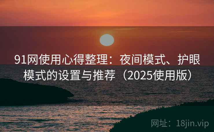 91网使用心得整理：夜间模式、护眼模式的设置与推荐（2025使用版）