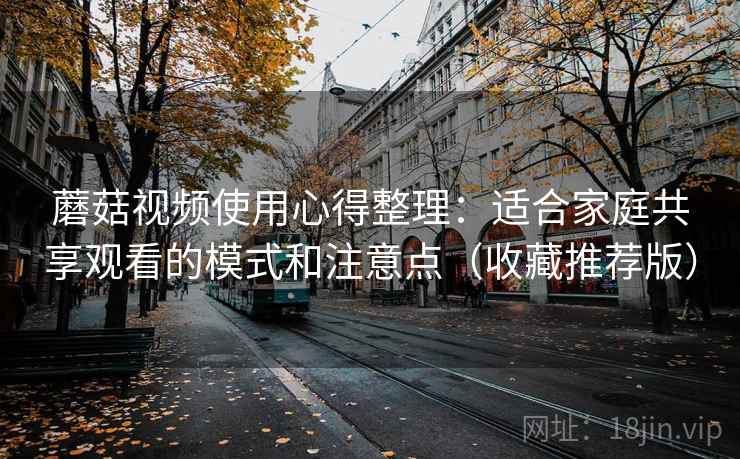 蘑菇视频使用心得整理:适合家庭共享观看的模式和注意点(收藏推荐版) 蘑菇视频使用心得整理:适合家庭共享观看的模式和注意点(收藏推荐版)