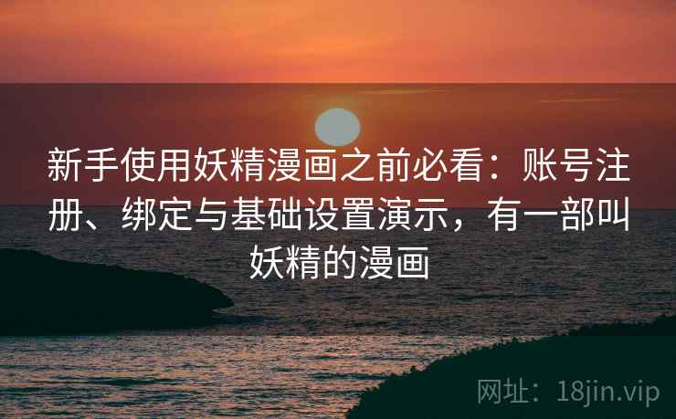 新手使用妖精漫画之前必看:账号注册、绑定与基础设置演示,有一部叫妖精的漫画 新手使用妖精漫画之前必看:账号注册、绑定与基础设置演示,有一部叫妖精的漫画