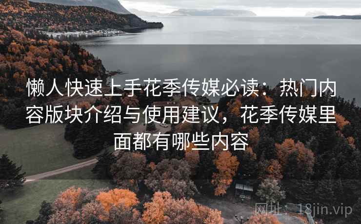 懒人快速上手花季传媒必读:热门内容版块介绍与使用建议,花季传媒里面都有哪些内容 懒人快速上手花季传媒必读:热门内容版块介绍与使用建议,花季传媒里面都有哪些内容