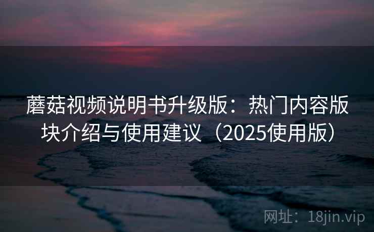 蘑菇视频说明书升级版:热门内容版块介绍与使用建议(2025使用版) 蘑菇视频说明书升级版:热门内容版块介绍与使用建议(2025使用版)