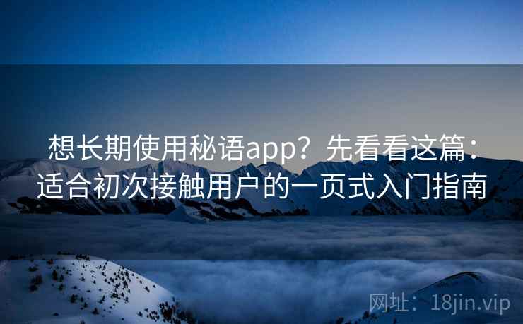 想长期使用秘语app？先看看这篇：适合初次接触用户的一页式入门指南
