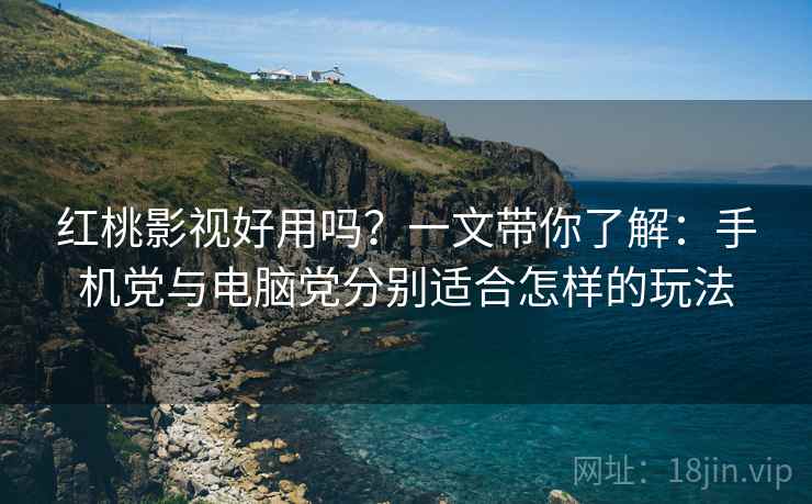 红桃影视好用吗？一文带你了解：手机党与电脑党分别适合怎样的玩法