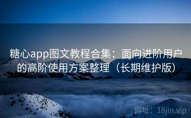 糖心app图文教程合集：面向进阶用户的高阶使用方案整理（长期维护版）