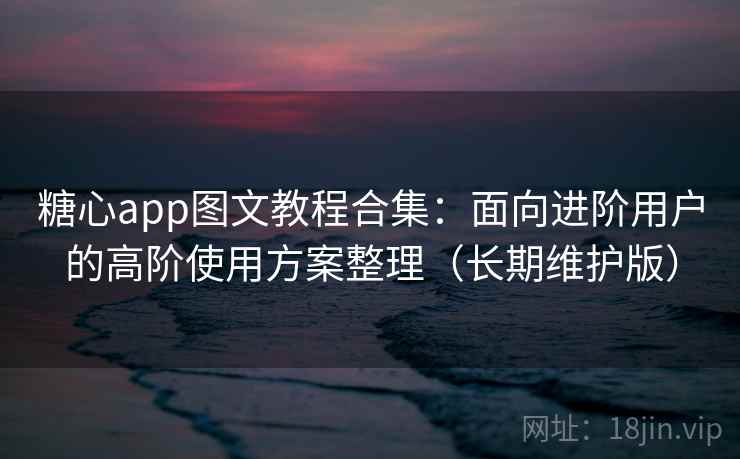 糖心app图文教程合集：面向进阶用户的高阶使用方案整理（长期维护版）