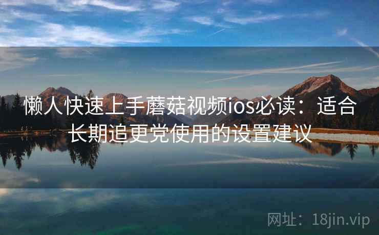懒人快速上手蘑菇视频ios必读：适合长期追更党使用的设置建议