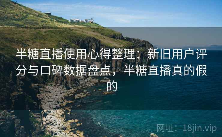 半糖直播使用心得整理：新旧用户评分与口碑数据盘点，半糖直播真的假的