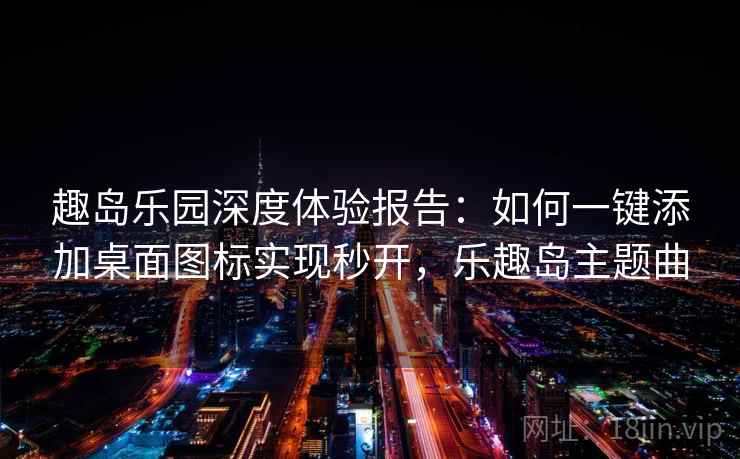 趣岛乐园深度体验报告：如何一键添加桌面图标实现秒开，乐趣岛主题曲