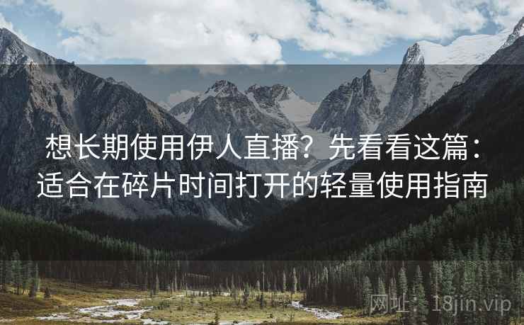 想长期使用伊人直播？先看看这篇：适合在碎片时间打开的轻量使用指南