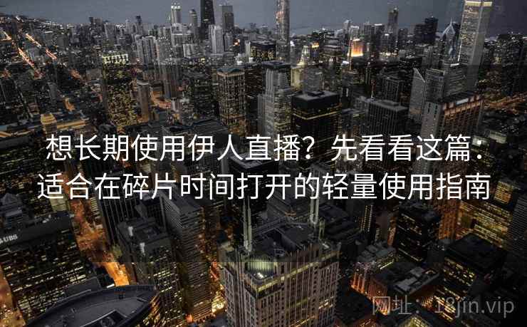 想长期使用伊人直播？先看看这篇：适合在碎片时间打开的轻量使用指南
