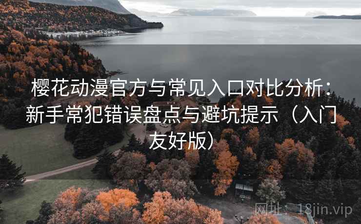樱花动漫官方与常见入口对比分析：新手常犯错误盘点与避坑提示（入门友好版）