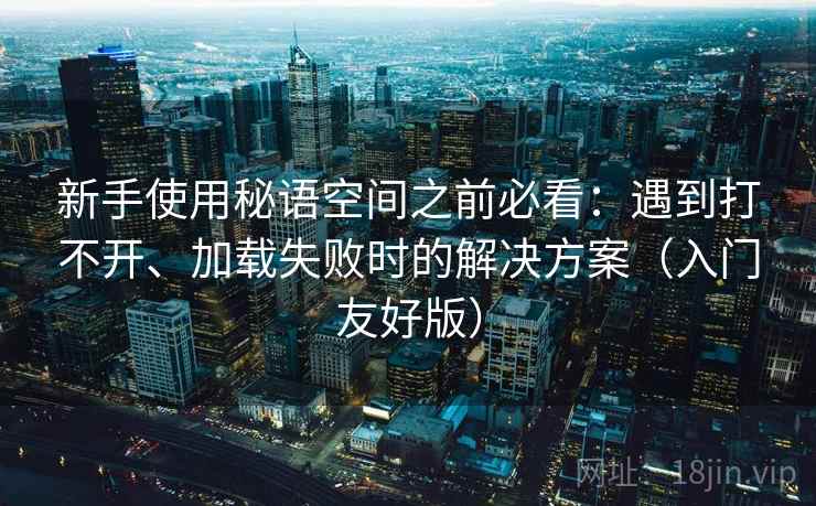 新手使用秘语空间之前必看：遇到打不开、加载失败时的解决方案（入门友好版）