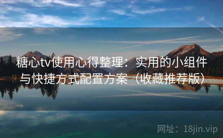 糖心tv使用心得整理：实用的小组件与快捷方式配置方案（收藏推荐版）