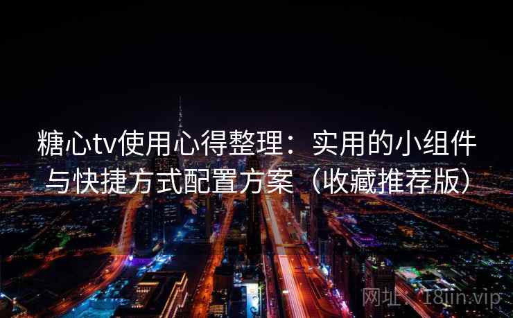 糖心tv使用心得整理：实用的小组件与快捷方式配置方案（收藏推荐版）