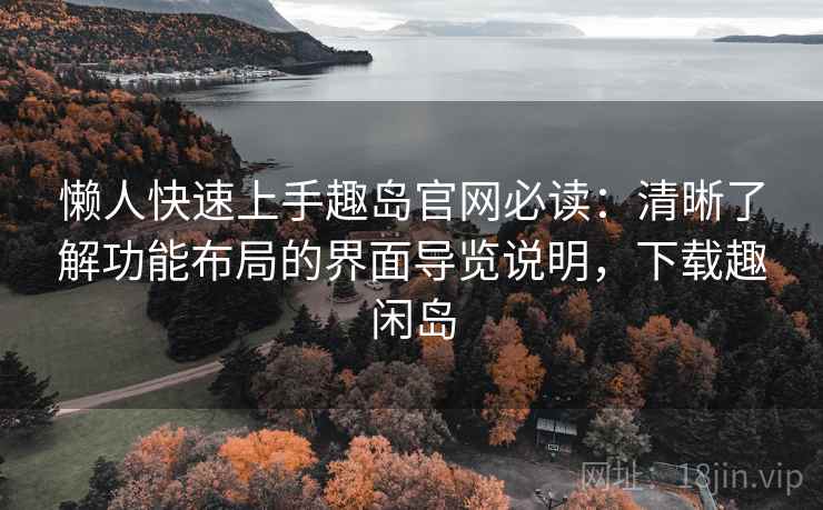 懒人快速上手趣岛官网必读：清晰了解功能布局的界面导览说明，下载趣闲岛