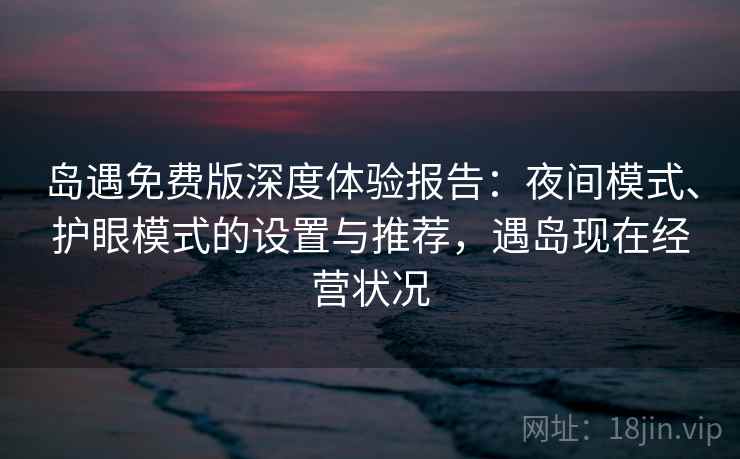 岛遇免费版深度体验报告：夜间模式、护眼模式的设置与推荐，遇岛现在经营状况