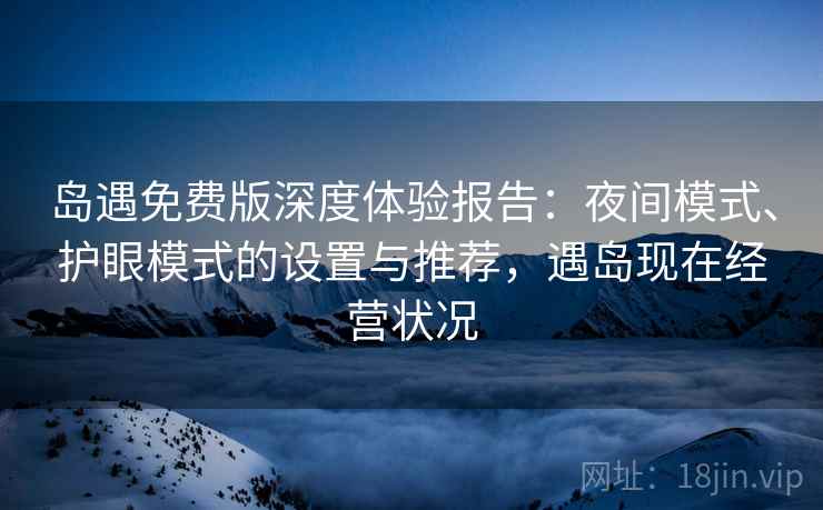 岛遇免费版深度体验报告：夜间模式、护眼模式的设置与推荐，遇岛现在经营状况