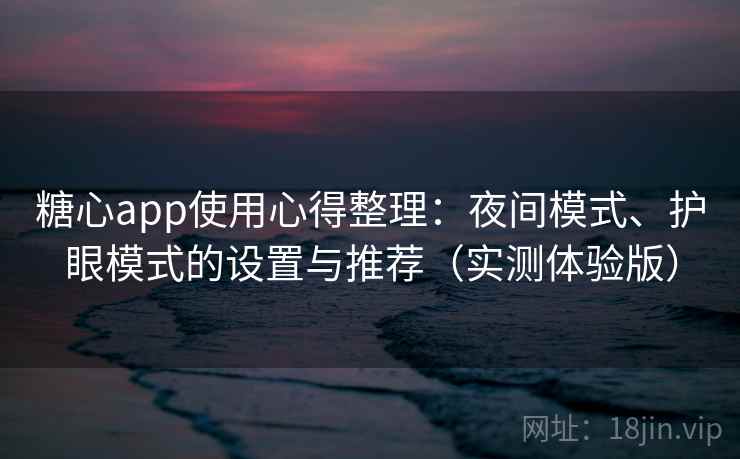 糖心app使用心得整理：夜间模式、护眼模式的设置与推荐（实测体验版）