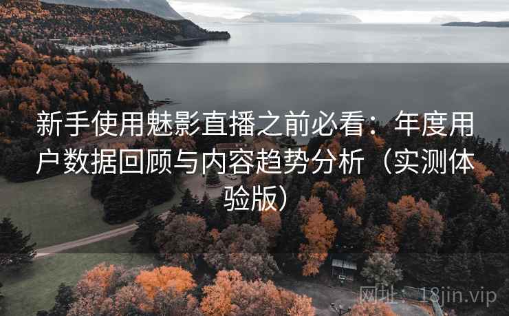 新手使用魅影直播之前必看：年度用户数据回顾与内容趋势分析（实测体验版）