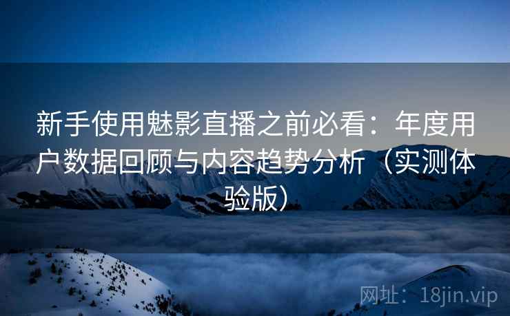 新手使用魅影直播之前必看：年度用户数据回顾与内容趋势分析（实测体验版）