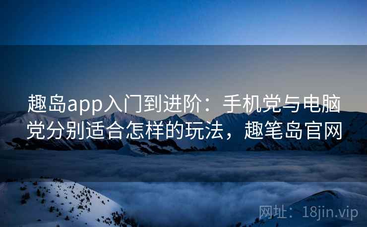 趣岛app入门到进阶：手机党与电脑党分别适合怎样的玩法，趣笔岛官网