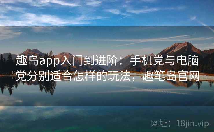 趣岛app入门到进阶：手机党与电脑党分别适合怎样的玩法，趣笔岛官网