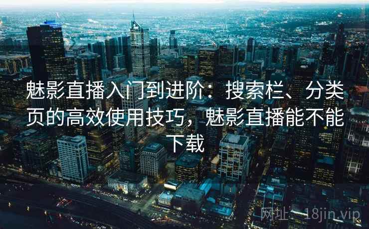 魅影直播入门到进阶：搜索栏、分类页的高效使用技巧，魅影直播能不能下载