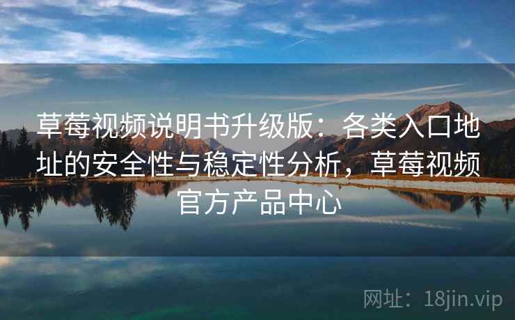 草莓视频说明书升级版：各类入口地址的安全性与稳定性分析，草莓视频官方产品中心