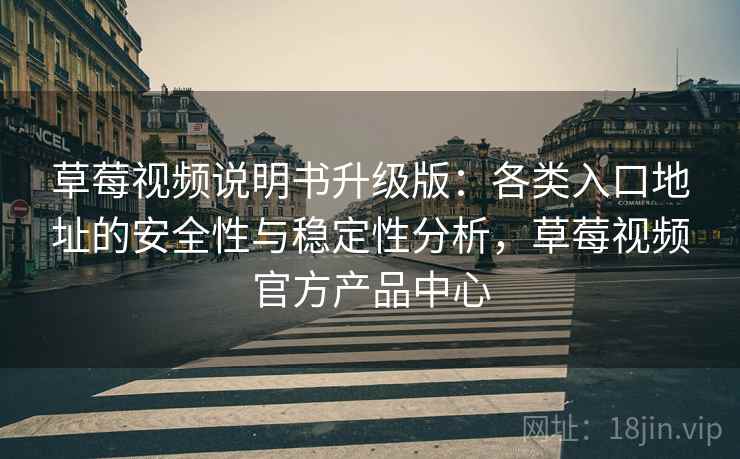 草莓视频说明书升级版：各类入口地址的安全性与稳定性分析，草莓视频官方产品中心