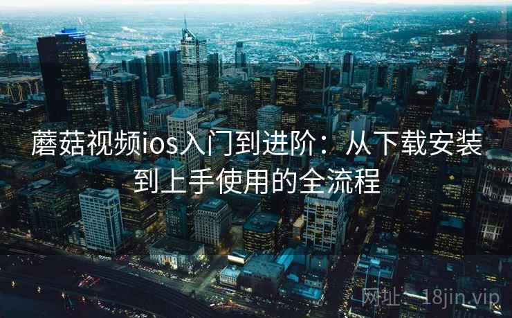 蘑菇视频ios入门到进阶：从下载安装到上手使用的全流程