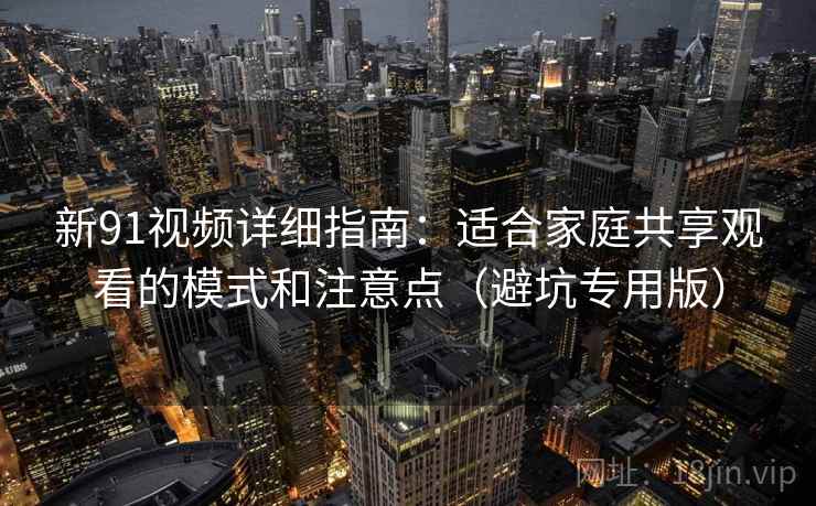 新91视频详细指南：适合家庭共享观看的模式和注意点（避坑专用版）