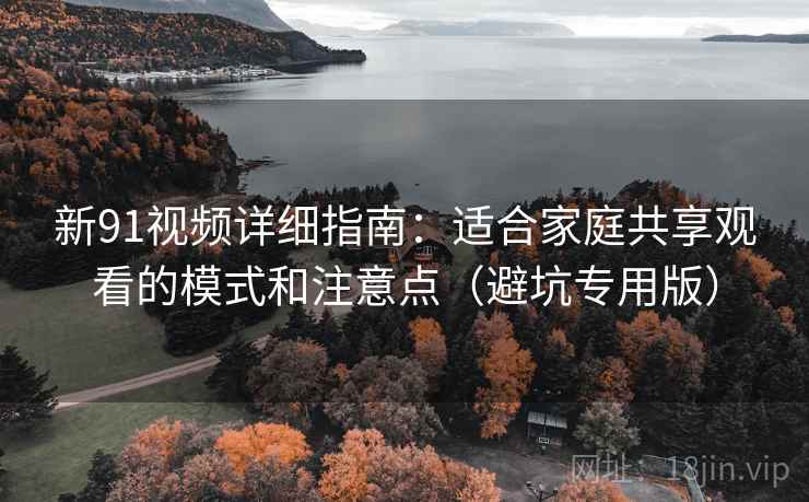 新91视频详细指南：适合家庭共享观看的模式和注意点（避坑专用版）