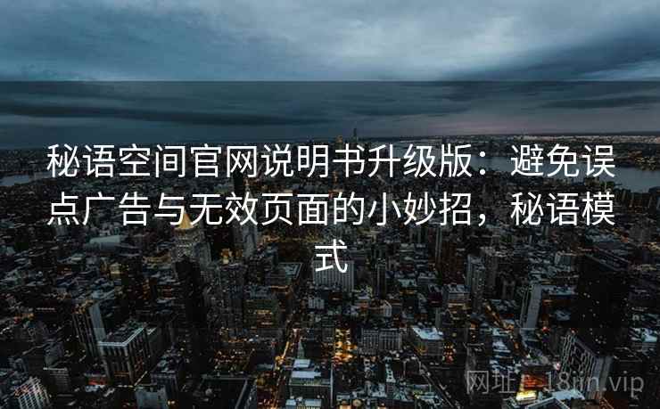 秘语空间官网说明书升级版：避免误点广告与无效页面的小妙招，秘语模式