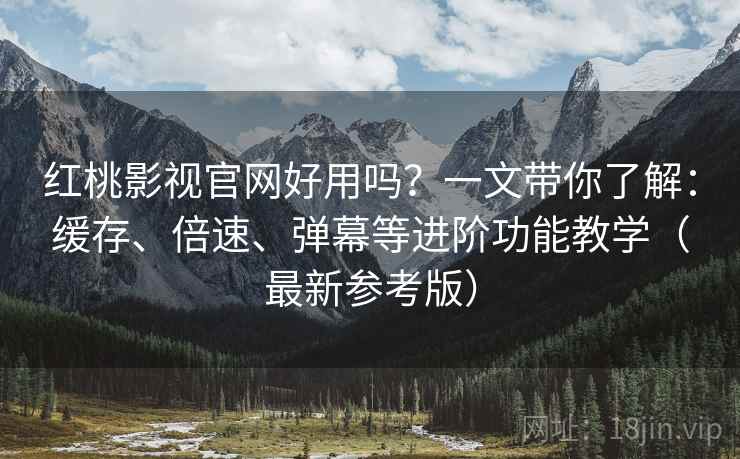 红桃影视官网好用吗？一文带你了解：缓存、倍速、弹幕等进阶功能教学（最新参考版）