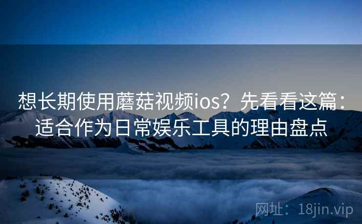 想长期使用蘑菇视频ios？先看看这篇：适合作为日常娱乐工具的理由盘点