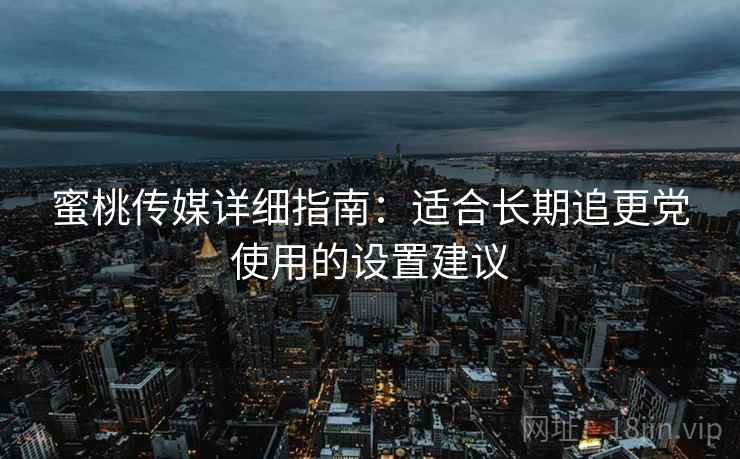 蜜桃传媒详细指南：适合长期追更党使用的设置建议