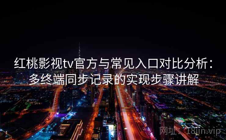 红桃影视tv官方与常见入口对比分析：多终端同步记录的实现步骤讲解
