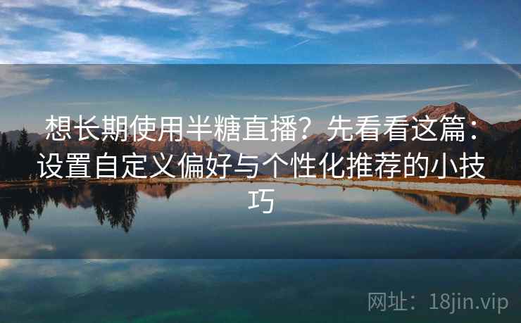 想长期使用半糖直播？先看看这篇：设置自定义偏好与个性化推荐的小技巧