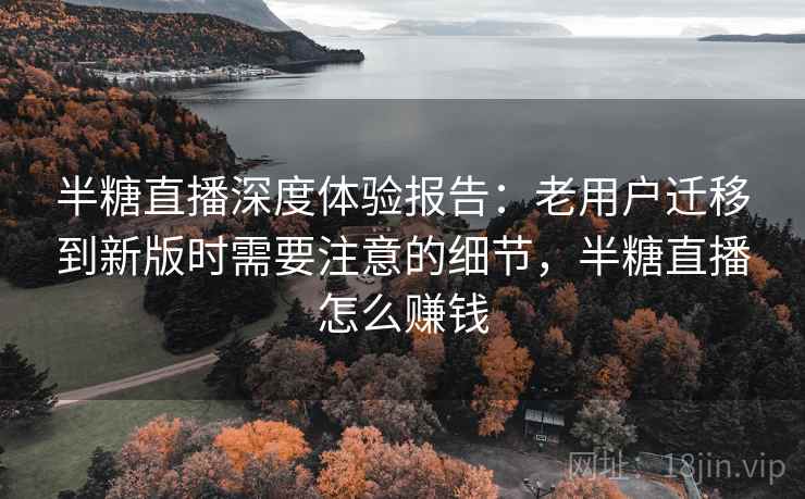 半糖直播深度体验报告：老用户迁移到新版时需要注意的细节，半糖直播怎么赚钱