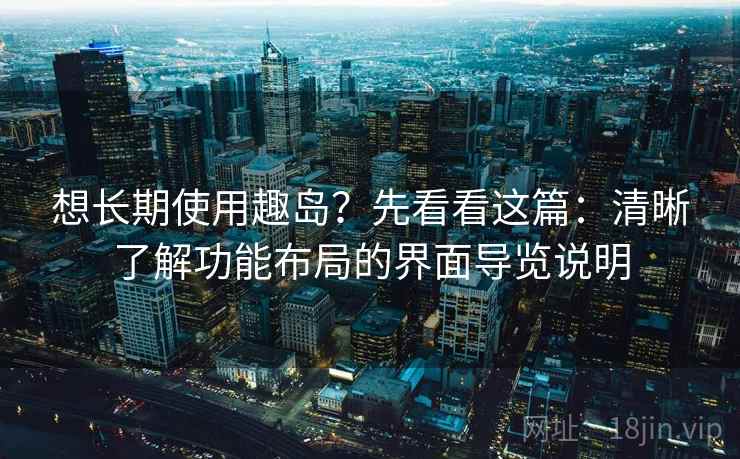 想长期使用趣岛？先看看这篇：清晰了解功能布局的界面导览说明