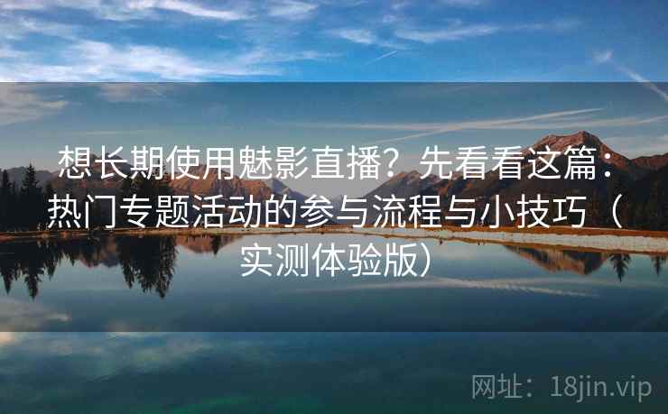 想长期使用魅影直播？先看看这篇：热门专题活动的参与流程与小技巧（实测体验版）