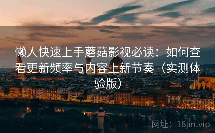 懒人快速上手蘑菇影视必读：如何查看更新频率与内容上新节奏（实测体验版）