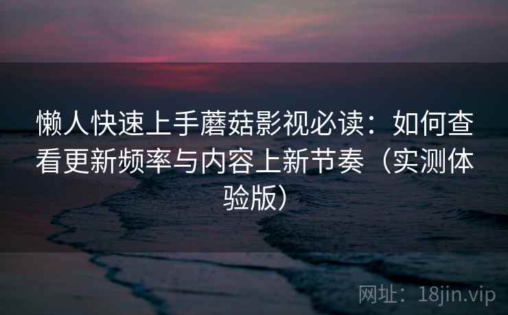 懒人快速上手蘑菇影视必读：如何查看更新频率与内容上新节奏（实测体验版）